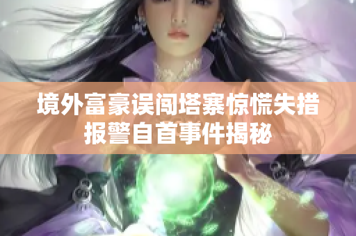 境外富豪误闯塔寨惊慌失措报警自首事件揭秘
