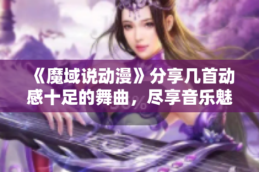 《魔域说动漫》分享几首动感十足的舞曲，尽享音乐魅力