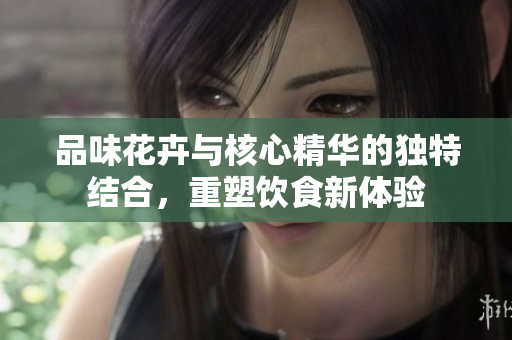 品味花卉与核心精华的独特结合，重塑饮食新体验