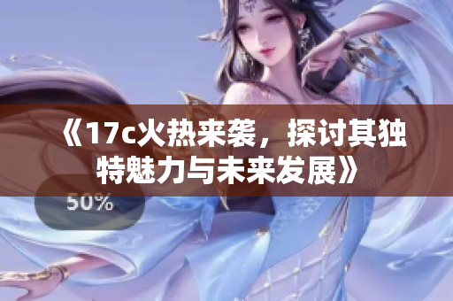 《17c火热来袭，探讨其独特魅力与未来发展》