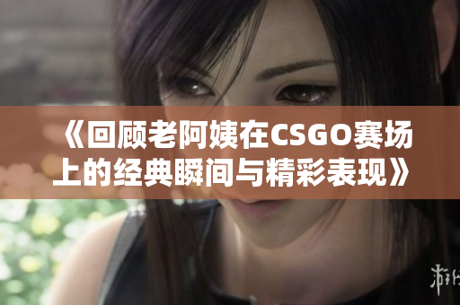 《回顾老阿姨在CSGO赛场上的经典瞬间与精彩表现》