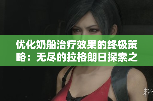 优化奶船治疗效果的终极策略：无尽的拉格朗日探索之旅