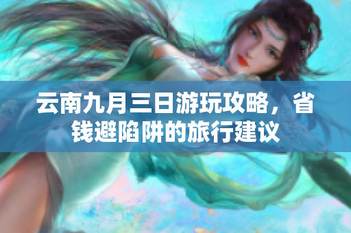 云南九月三日游玩攻略，省钱避陷阱的旅行建议