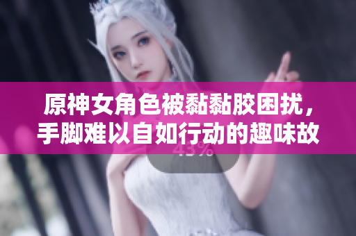 原神女角色被黏黏胶困扰，手脚难以自如行动的趣味故事