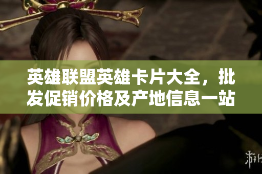 英雄联盟英雄卡片大全，批发促销价格及产地信息一站式了解