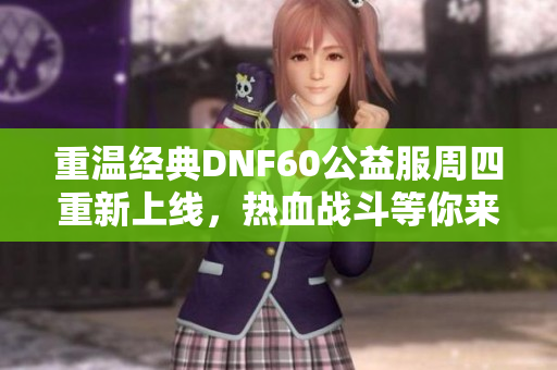 重温经典DNF60公益服周四重新上线，热血战斗等你来加入！