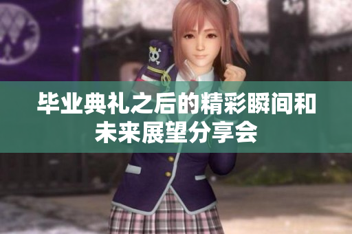 毕业典礼之后的精彩瞬间和未来展望分享会