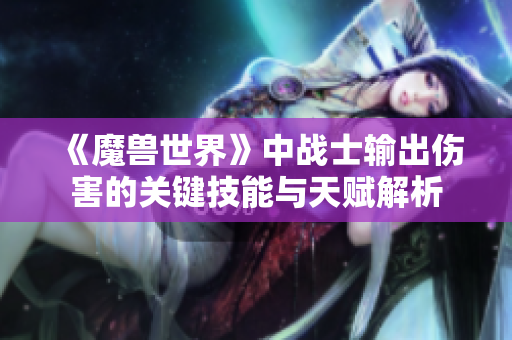 《魔兽世界》中战士输出伤害的关键技能与天赋解析