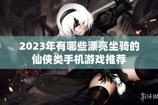 2023年有哪些漂亮坐骑的仙侠类手机游戏推荐