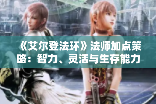 《艾尔登法环》法师加点策略：智力、灵活与生存能力的最佳平衡解析