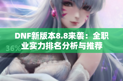 DNF新版本8.8来袭：全职业实力排名分析与推荐