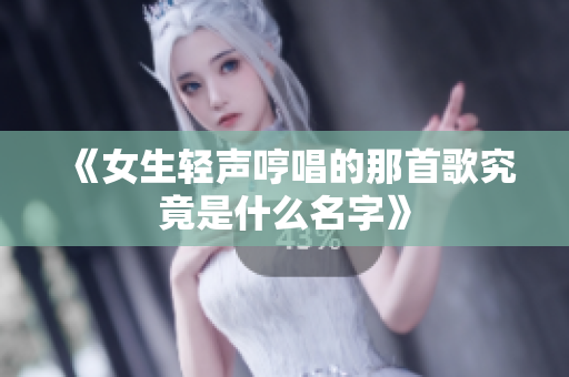 《女生轻声哼唱的那首歌究竟是什么名字》