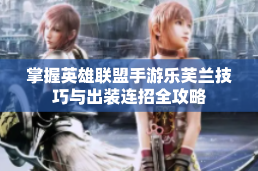 掌握英雄联盟手游乐芙兰技巧与出装连招全攻略