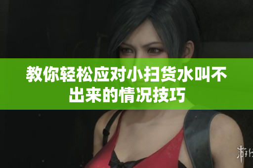 教你轻松应对小扫货水叫不出来的情况技巧