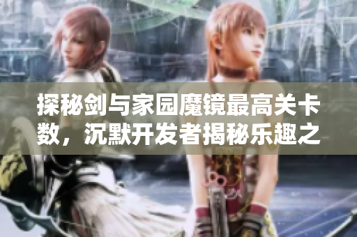 探秘剑与家园魔镜最高关卡数，沉默开发者揭秘乐趣之旅
