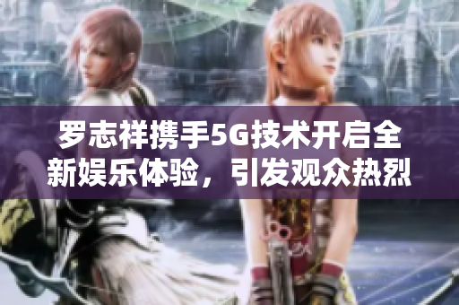 罗志祥携手5G技术开启全新娱乐体验，引发观众热烈讨论
