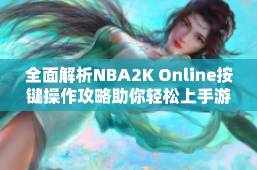 全面解析NBA2K Online按键操作攻略助你轻松上手游戏