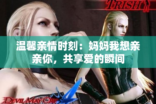 温馨亲情时刻：妈妈我想亲亲你，共享爱的瞬间