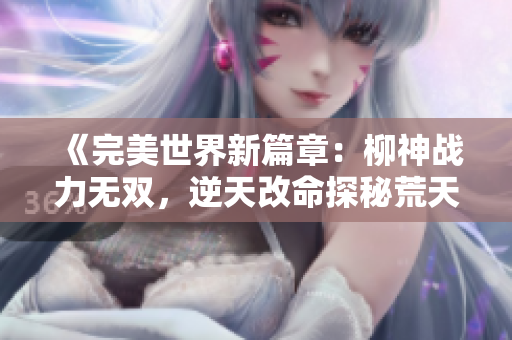 《完美世界新篇章：柳神战力无双，逆天改命探秘荒天帝》