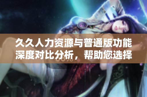 久久人力资源与普通版功能深度对比分析，帮助您选择最佳方案