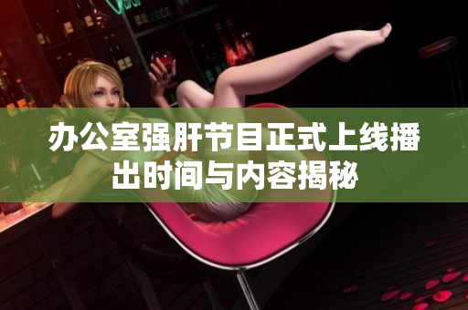 办公室强肝节目正式上线播出时间与内容揭秘