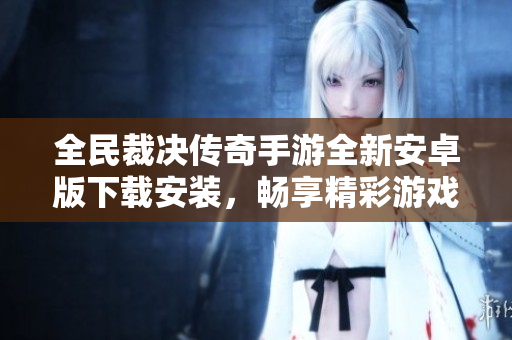 全民裁决传奇手游全新安卓版下载安装，畅享精彩游戏体验