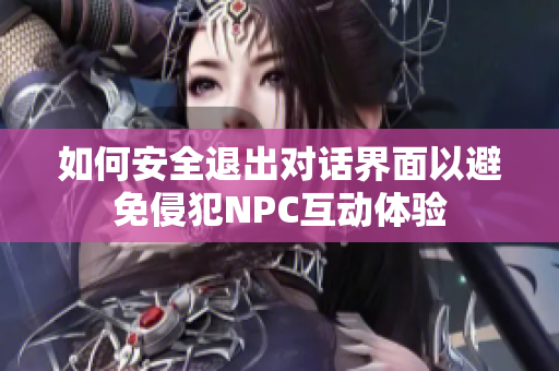 如何安全退出对话界面以避免侵犯NPC互动体验