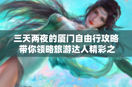三天两夜的厦门自由行攻略 带你领略旅游达人精彩之旅