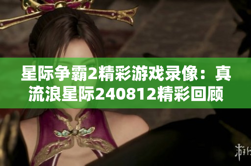 星际争霸2精彩游戏录像：真流浪星际240812精彩回顾