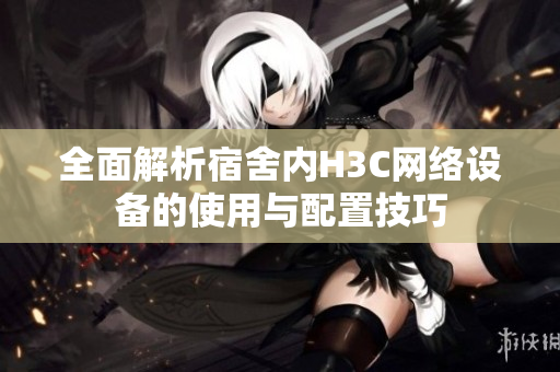 全面解析宿舍内H3C网络设备的使用与配置技巧