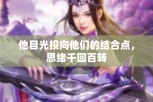 他目光投向他们的结合点，思绪千回百转
