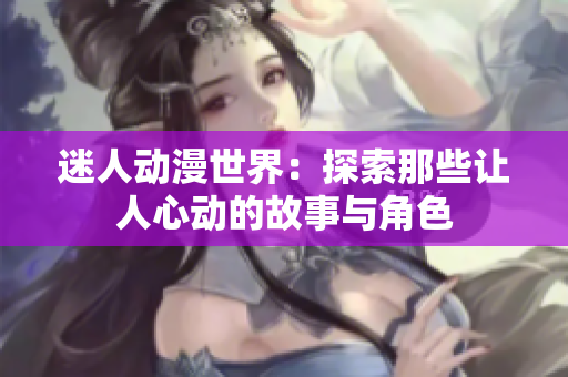 迷人动漫世界：探索那些让人心动的故事与角色