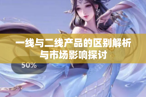 一线与二线产品的区别解析与市场影响探讨