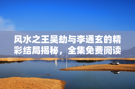 风水之王吴劫与李通玄的精彩结局揭秘，全集免费阅读分享