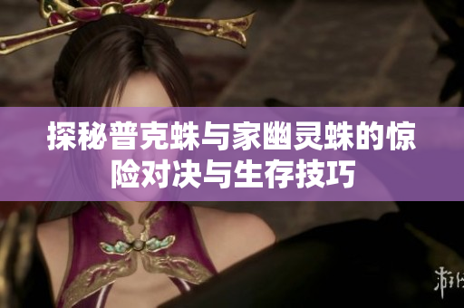 探秘普克蛛与家幽灵蛛的惊险对决与生存技巧