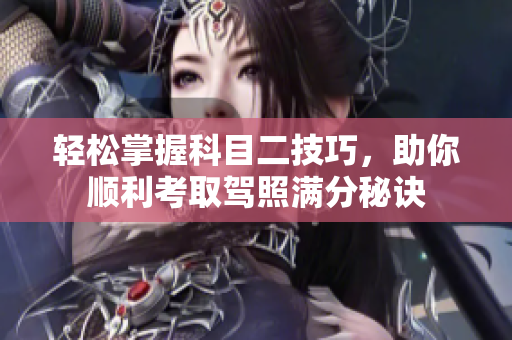 轻松掌握科目二技巧，助你顺利考取驾照满分秘诀