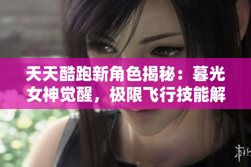 天天酷跑新角色揭秘：暮光女神觉醒，极限飞行技能解析与跑法指南