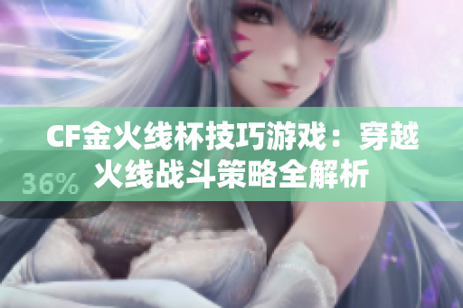 CF金火线杯技巧游戏：穿越火线战斗策略全解析
