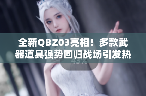 全新QBZ03亮相！多款武器道具强势回归战场引发热潮