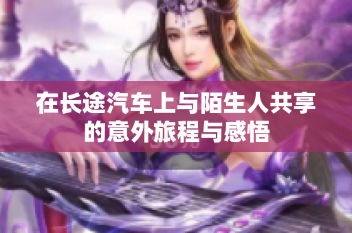 在长途汽车上与陌生人共享的意外旅程与感悟