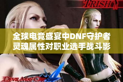 全球电竞盛宴中DNF守护者灵魂属性对职业选手战斗影响探讨