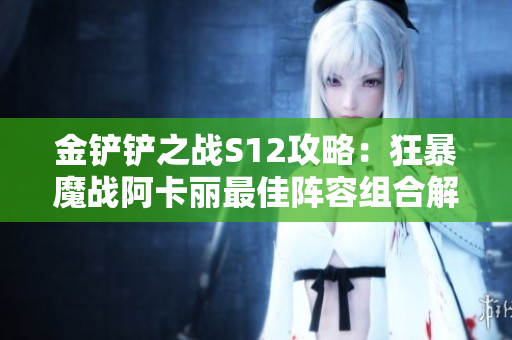 金铲铲之战S12攻略：狂暴魔战阿卡丽最佳阵容组合解析