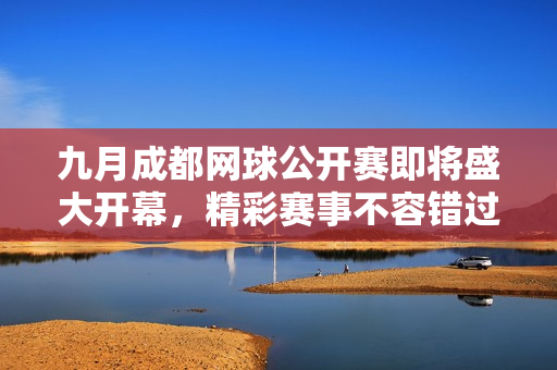 九月成都网球公开赛即将盛大开幕，精彩赛事不容错过