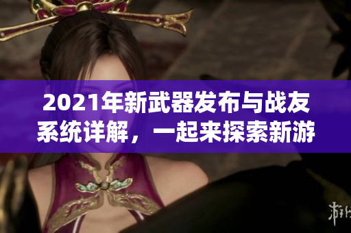 2021年新武器发布与战友系统详解，一起来探索新游魅力