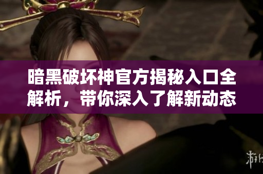 暗黑破坏神官方揭秘入口全解析，带你深入了解新动态