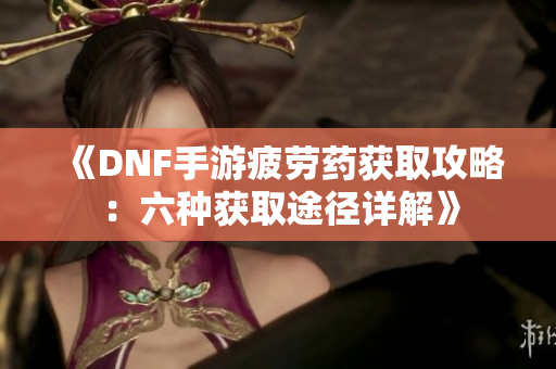 《DNF手游疲劳药获取攻略：六种获取途径详解》