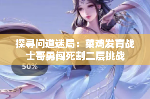 探寻问道迷局：菜鸡发育战士哥勇闯死割二层挑战