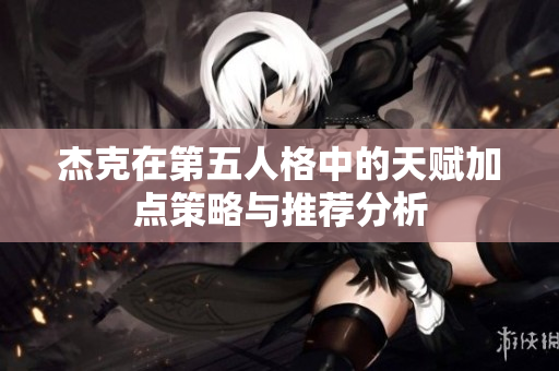 杰克在第五人格中的天赋加点策略与推荐分析