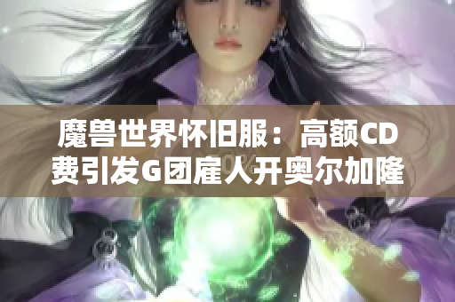 魔兽世界怀旧服：高额CD费引发G团雇人开奥尔加隆门热潮