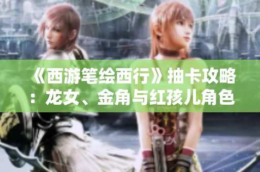 《西游笔绘西行》抽卡攻略：龙女、金角与红孩儿角色建议分析